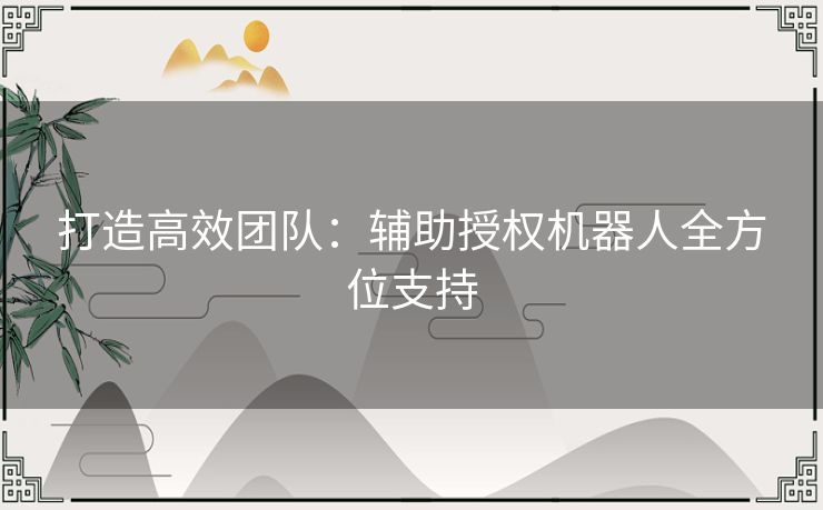打造高效团队:辅助授权机器人全方位支持 打造高效团队:辅助授权机器人全方位支持