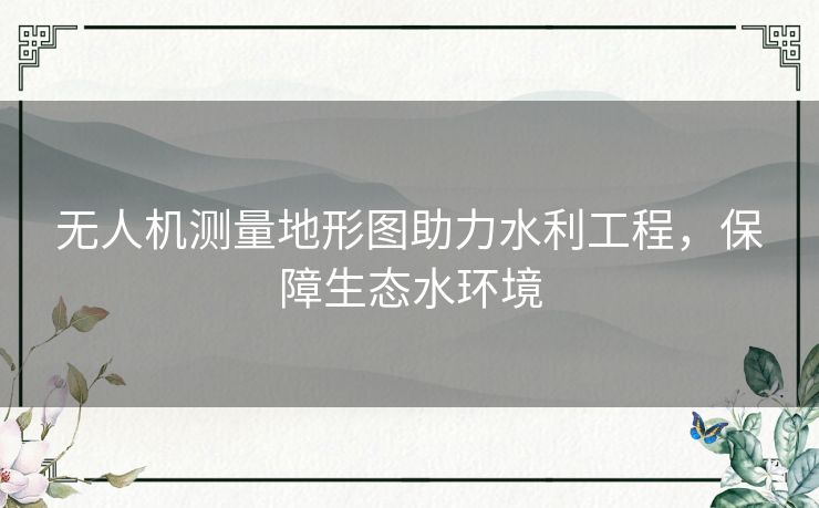 无人机测量地形图助力水利工程，保障生态水环境