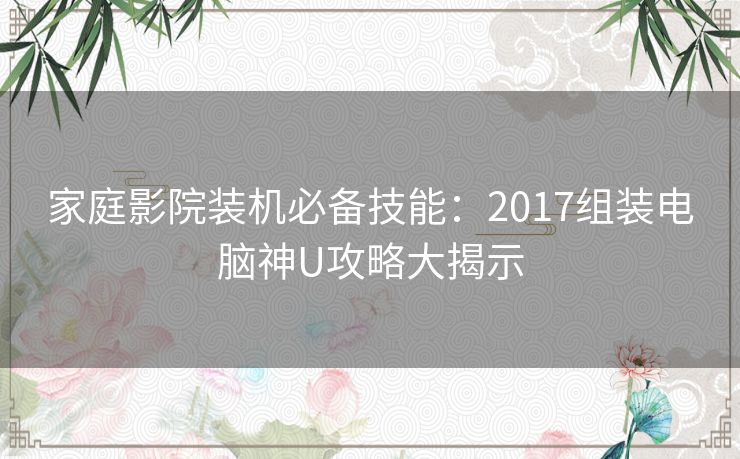 家庭影院装机必备技能:2017组装电脑神U攻略大揭示 家庭影院装机必备技能:2017组装电脑神U攻略大揭示