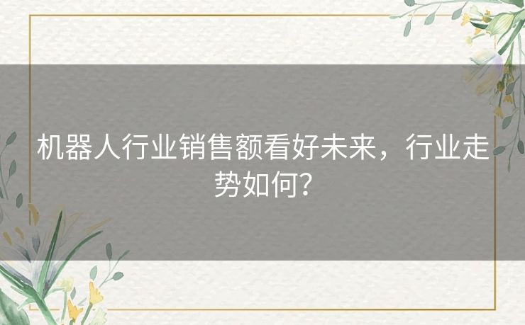 机器人行业销售额看好未来,行业走势如何? 机器人行业销售额看好未来,行业走势如何?