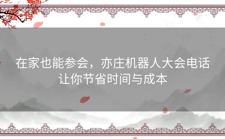 在家也能参会,亦庄机器人大会电话让你节省时间与成本 在家也能参会,亦庄机器人大会电话让你节省时间与成本
