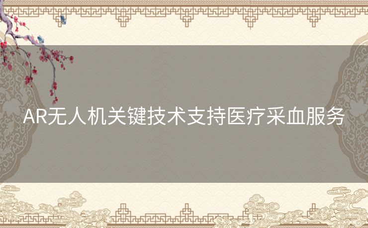 AR无人机关键技术支持医疗采血服务 AR无人机关键技术支持医疗采血服务