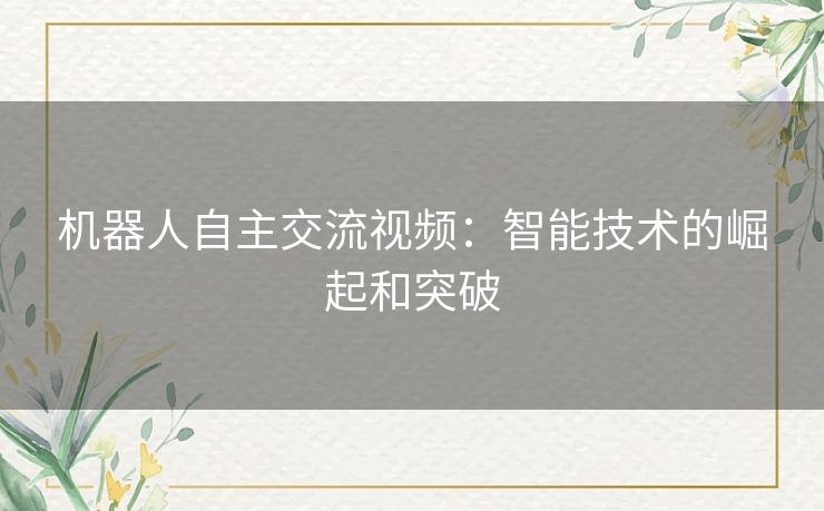 机器人自主交流视频:智能技术的崛起和突破 机器人自主交流视频:智能技术的崛起和突破