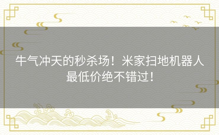 牛气冲天的秒杀场!米家扫地机器人最低价绝不错过! 牛气冲天的秒杀场!米家扫地机器人最低价绝不错过!