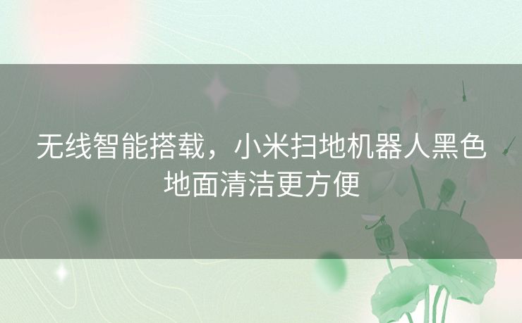 无线智能搭载,小米扫地机器人黑色地面清洁更方便 无线智能搭载,小米扫地机器人黑色地面清洁更方便