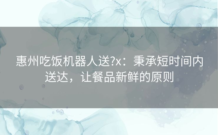 惠州吃饭机器人送?x:秉承短时间内送达,让餐品新鲜的原则 惠州吃饭机器人送?x:秉承短时间内送达,让餐品新鲜的原则
