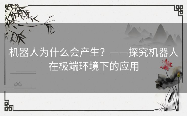 机器人为什么会产生?——探究机器人在极端环境下的应用 机器人为什么会产生?——探究机器人在极端环境下的应用
