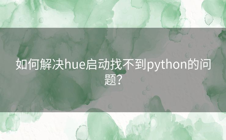 如何解决hue启动找不到python的问题? 如何解决hue启动找不到python的问题?