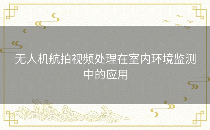 无人机航拍视频处理在室内环境监测中的应用 无人机航拍视频处理在室内环境监测中的应用