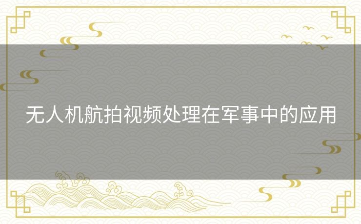 无人机航拍视频处理在军事中的应用 无人机航拍视频处理在军事中的应用