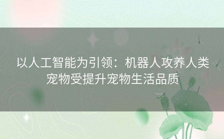 以人工智能为引领:机器人攻养人类宠物受提升宠物生活品质 以人工智能为引领:机器人攻养人类宠物受提升宠物生活品质