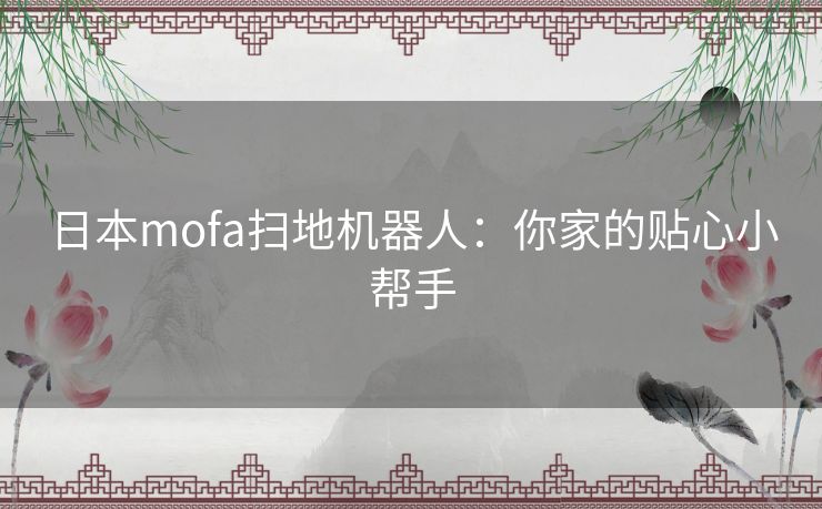 日本mofa扫地机器人:你家的贴心小帮手 日本mofa扫地机器人:你家的贴心小帮手