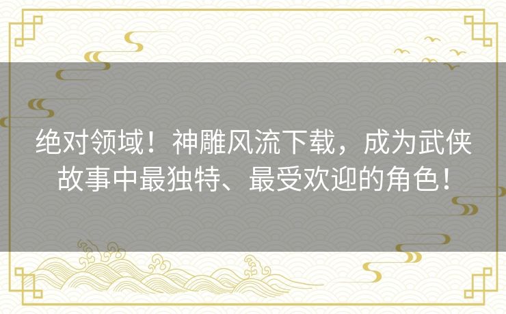 绝对领域!神雕风流下载,成为武侠故事中最独特、最受欢迎的角色! 绝对领域!神雕风流下载,成为武侠故事中最独特、最受欢迎的角色!