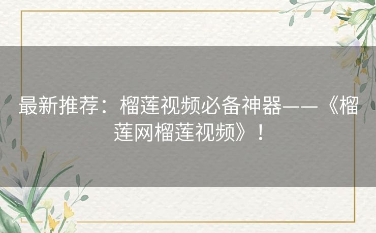 最新推荐:榴莲视频必备神器——《榴莲网榴莲视频》! 最新推荐:榴莲视频必备神器——《榴莲网榴莲视频》!