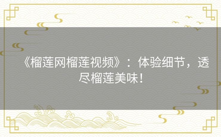 《榴莲网榴莲视频》:体验细节,透尽榴莲美味! 《榴莲网榴莲视频》:体验细节,透尽榴莲美味!