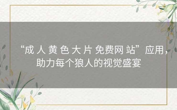 “成 人 黄 色 大 片 免费网 站”应用,助力每个狼人的视觉盛宴 “成 人 黄 色 大 片 免费网 站”应用,助力每个狼人的视觉盛宴