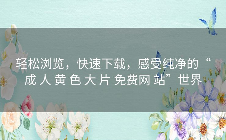 轻松浏览,快速下载,感受纯净的“成 人 黄 色 大 片 免费网 站”世界 轻松浏览,快速下载,感受纯净的“成 人 黄 色 大 片 免费网 站”世界