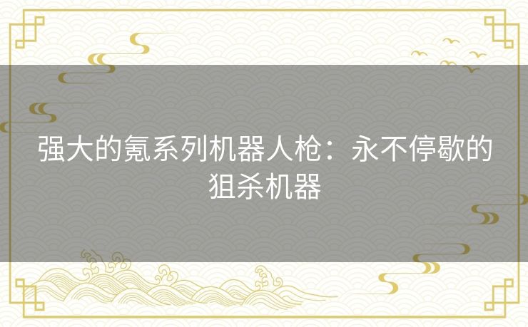 强大的氪系列机器人枪:永不停歇的狙杀机器 强大的氪系列机器人枪:永不停歇的狙杀机器
