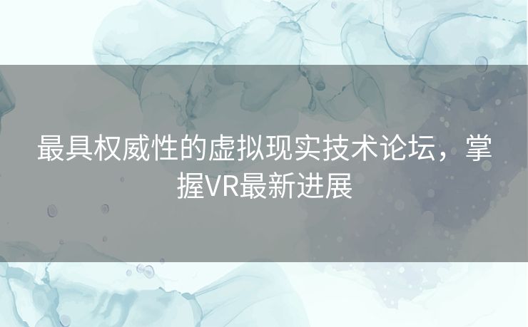 最具权威性的虚拟现实技术论坛,掌握VR最新进展 最具权威性的虚拟现实技术论坛,掌握VR最新进展
