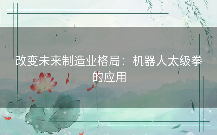 改变未来制造业格局:机器人太级拳的应用 改变未来制造业格局:机器人太级拳的应用