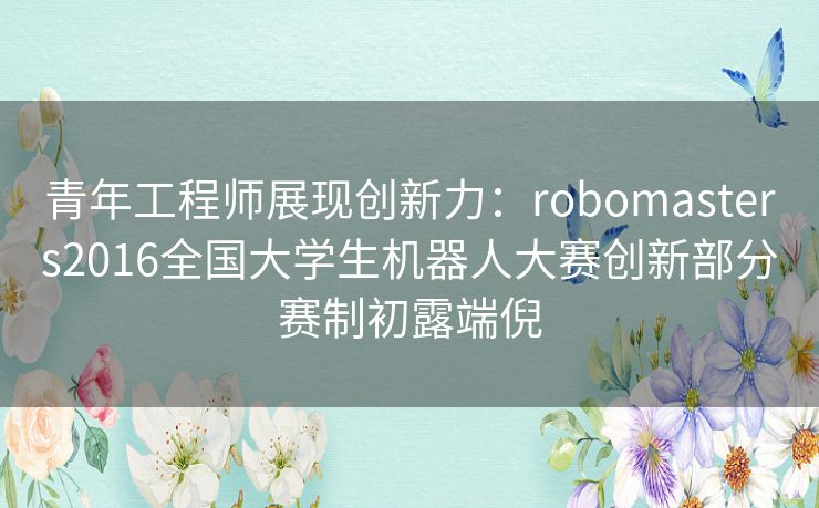 青年工程师展现创新力:robomasters2016全国大学生机器人大赛创新部分赛制初露端倪 青年工程师展现创新力:robomasters2016全国大学生机器人大赛创新部分赛制初露端倪