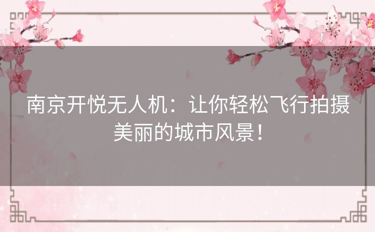 南京开悦无人机:让你轻松飞行拍摄美丽的城市风景! 南京开悦无人机:让你轻松飞行拍摄美丽的城市风景!