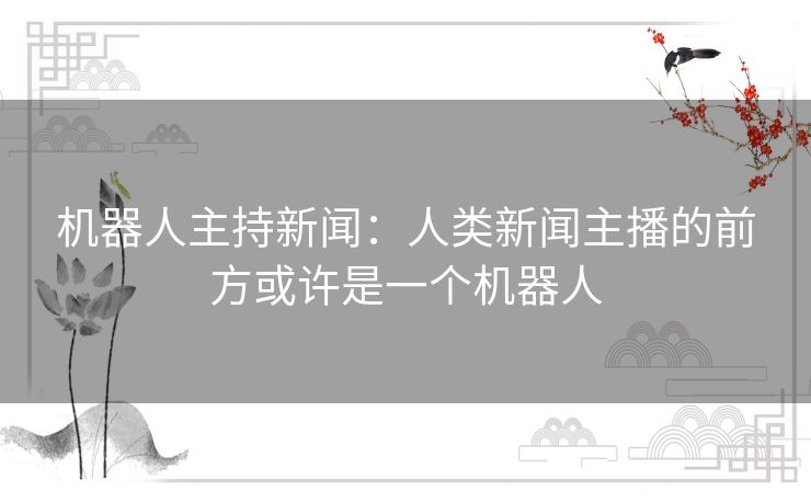 机器人主持新闻:人类新闻主播的前方或许是一个机器人 机器人主持新闻:人类新闻主播的前方或许是一个机器人