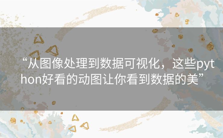 “从图像处理到数据可视化,这些python好看的动图让你看到数据的美” “从图像处理到数据可视化,这些python好看的动图让你看到数据的美”