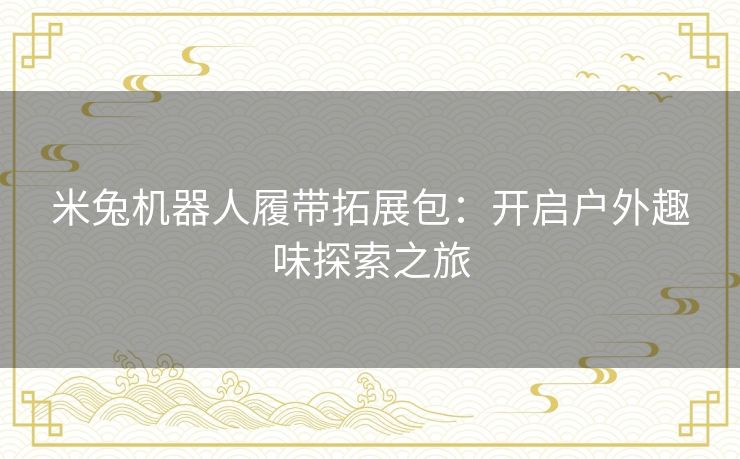 米兔机器人履带拓展包:开启户外趣味探索之旅 米兔机器人履带拓展包:开启户外趣味探索之旅