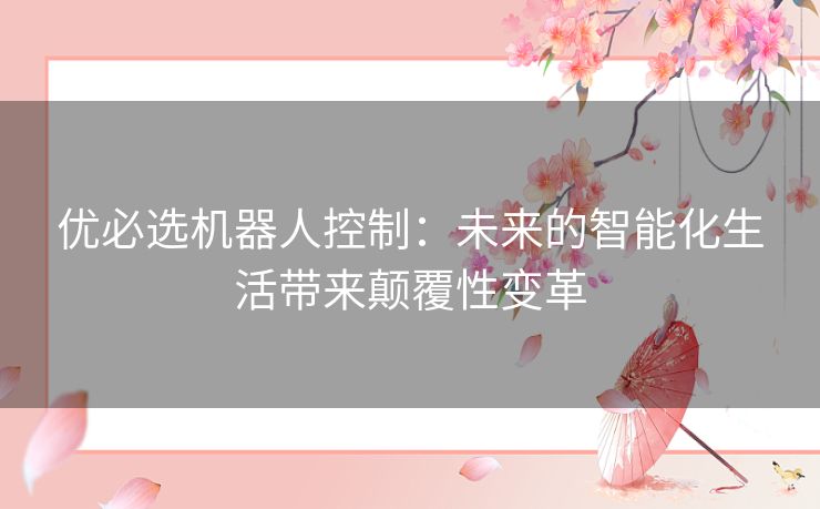 优必选机器人控制:未来的智能化生活带来颠覆性变革 优必选机器人控制:未来的智能化生活带来颠覆性变革