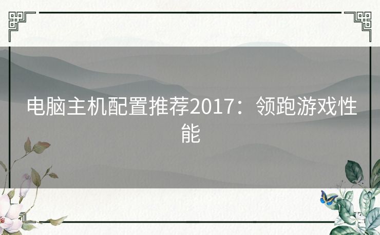 电脑主机配置推荐2017:领跑游戏性能 电脑主机配置推荐2017:领跑游戏性能
