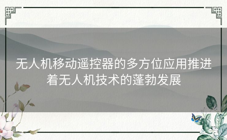 无人机移动遥控器的多方位应用推进着无人机技术的蓬勃发展 无人机移动遥控器的多方位应用推进着无人机技术的蓬勃发展