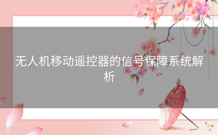 无人机移动遥控器的信号保障系统解析 无人机移动遥控器的信号保障系统解析