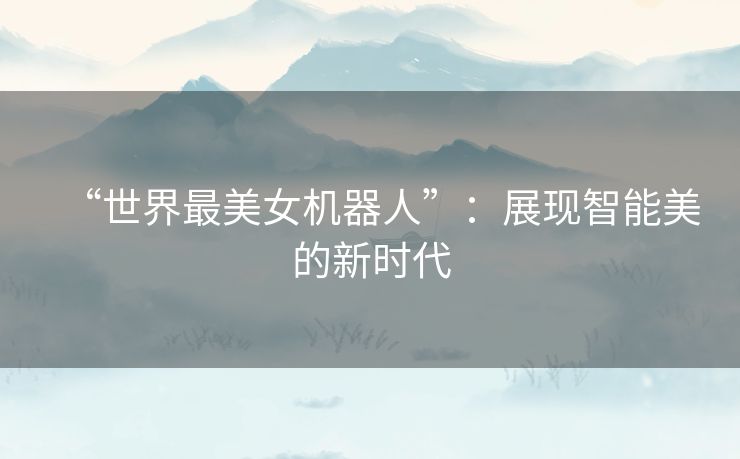 “世界最美女机器人”:展现智能美的新时代 “世界最美女机器人”:展现智能美的新时代