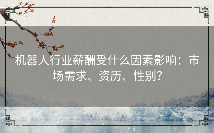 机器人行业薪酬受什么因素影响:市场需求、资历、性别? 机器人行业薪酬受什么因素影响:市场需求、资历、性别?