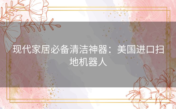现代家居必备清洁神器:美国进口扫地机器人 现代家居必备清洁神器:美国进口扫地机器人