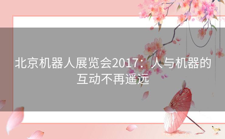 北京机器人展览会2017:人与机器的互动不再遥远 北京机器人展览会2017:人与机器的互动不再遥远