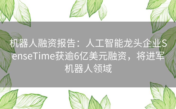 机器人融资报告:人工智能龙头企业SenseTime获逾6亿美元融资,将进军机器人领域 机器人融资报告:人工智能龙头企业SenseTime获逾6亿美元融资,将进军机器人领域