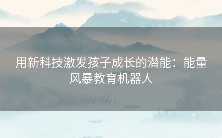 用新科技激发孩子成长的潜能:能量风暴教育机器人 用新科技激发孩子成长的潜能:能量风暴教育机器人