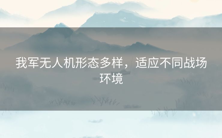 我军无人机形态多样,适应不同战场环境 我军无人机形态多样,适应不同战场环境