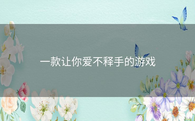 一款让你爱不释手的游戏 一款让你爱不释手的游戏