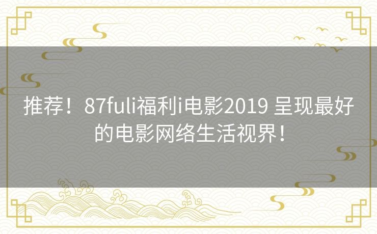 推荐!87fuli福利i电影2019 呈现最好的电影网络生活视界! 推荐!87fuli福利i电影2019 呈现最好的电影网络生活视界!
