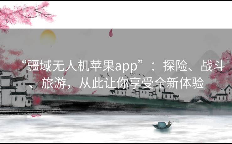“疆域无人机苹果app”:探险、战斗、旅游,从此让你享受全新体验 “疆域无人机苹果app”:探险、战斗、旅游,从此让你享受全新体验