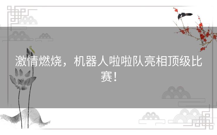 激情燃烧,机器人啦啦队亮相顶级比赛! 激情燃烧,机器人啦啦队亮相顶级比赛!