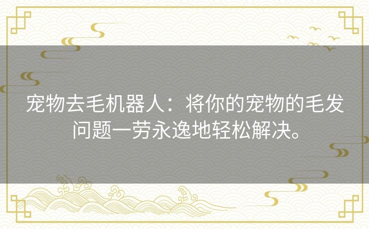 宠物去毛机器人:将你的宠物的毛发问题一劳永逸地轻松解决。 宠物去毛机器人:将你的宠物的毛发问题一劳永逸地轻松解决。