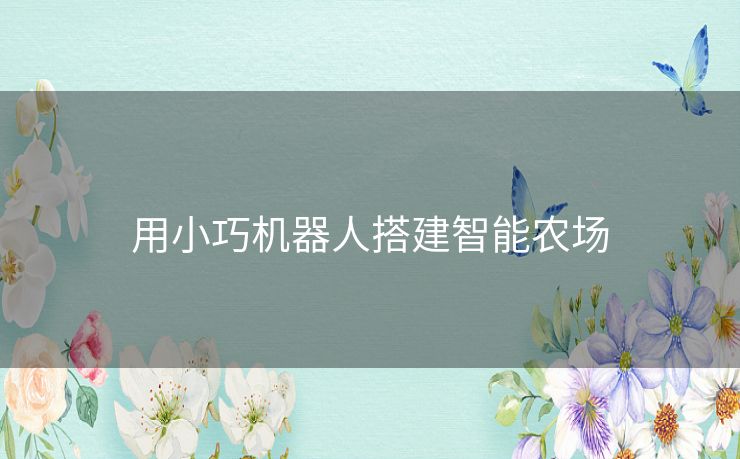 用小巧机器人搭建智能农场 用小巧机器人搭建智能农场