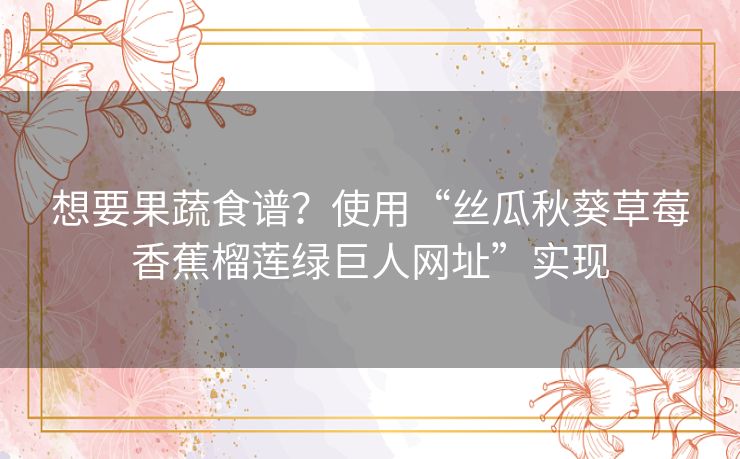 想要果蔬食谱?使用“丝瓜秋葵草莓香蕉榴莲绿巨人网址”实现 想要果蔬食谱?使用“丝瓜秋葵草莓香蕉榴莲绿巨人网址”实现