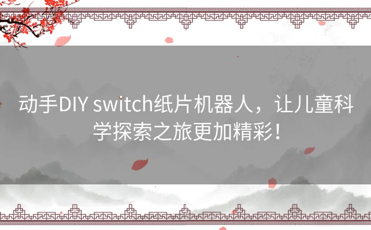 动手DIY switch纸片机器人,让儿童科学探索之旅更加精彩! 动手DIY switch纸片机器人,让儿童科学探索之旅更加精彩!