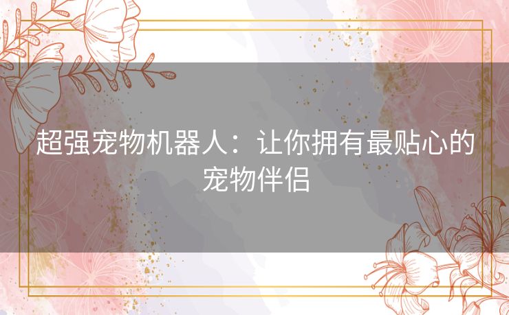 超强宠物机器人:让你拥有最贴心的宠物伴侣 超强宠物机器人:让你拥有最贴心的宠物伴侣