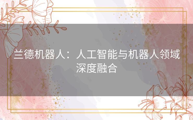 兰德机器人:人工智能与机器人领域深度融合 兰德机器人:人工智能与机器人领域深度融合